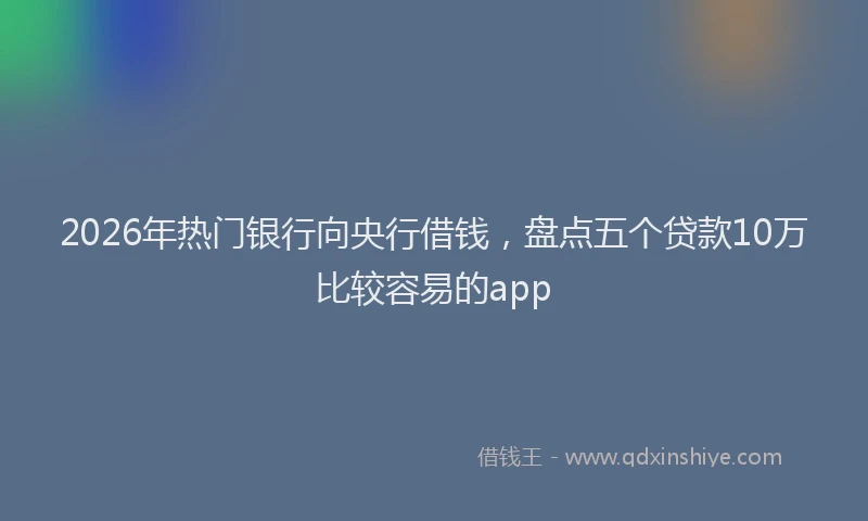 2026年热门银行向央行借钱，盘点五个贷款10万比较容易的app