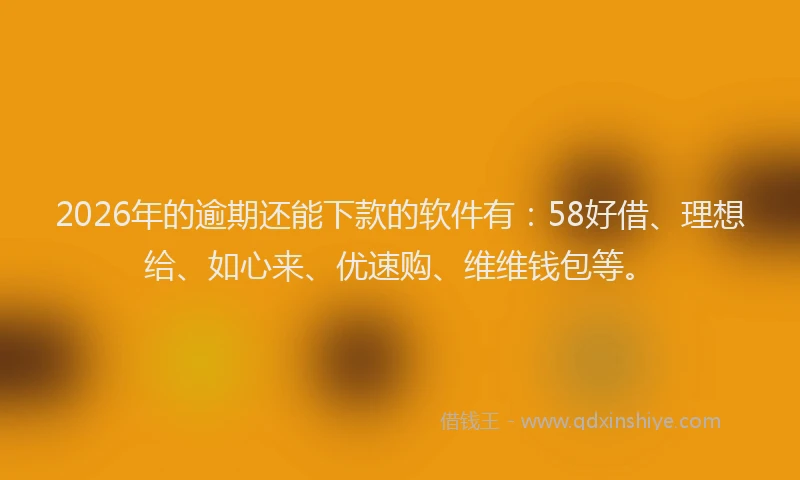 2026年的逾期还能下款的软件有：58好借、理想给、如心来、优速购、维维钱包等。