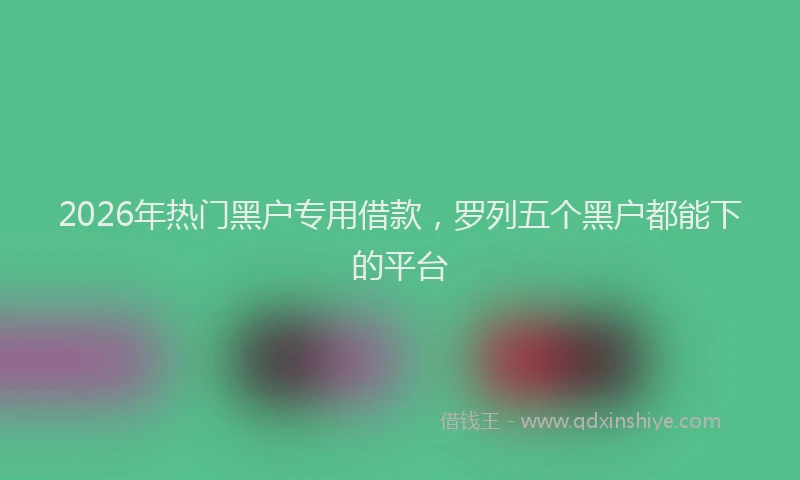 2026年热门黑户专用借款，罗列五个黑户都能下的平台