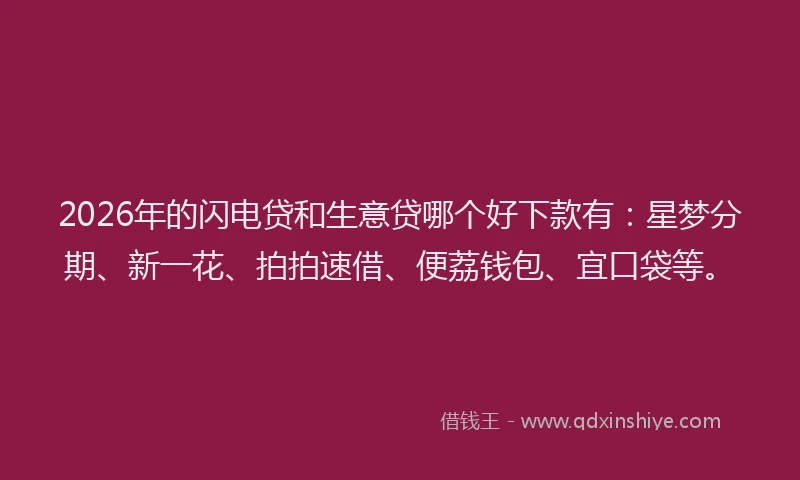 2026年的闪电贷和生意贷哪个好下款有：星梦分期、新一花、拍拍速借、便荔钱包、宜口袋等。
