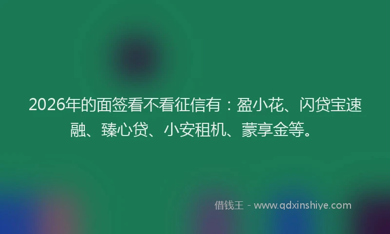 2026年的面签看不看征信有：盈小花、闪贷宝速融、臻心贷、小安租机、蒙享金等。