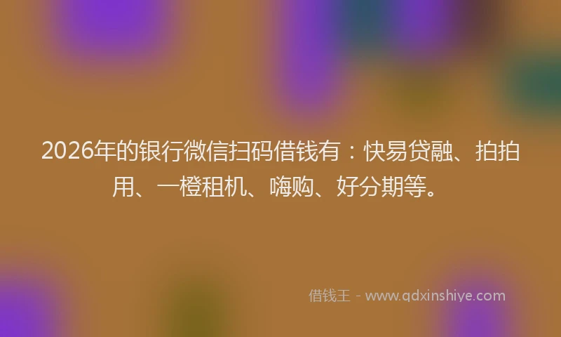 2026年的银行微信扫码借钱有:快易贷融、拍拍用、一橙租机、嗨购、好分期等。