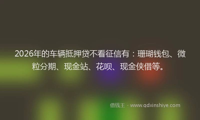 2026年的车辆抵押贷不看征信有：珊瑚钱包、微粒分期、现金站、花呗、现金侠借等。