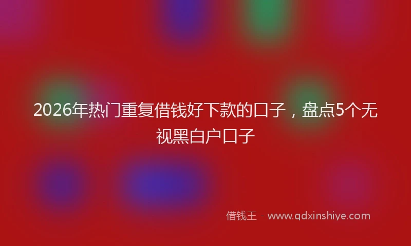 2026年热门重复借钱好下款的口子，盘点5个无视黑白户口子