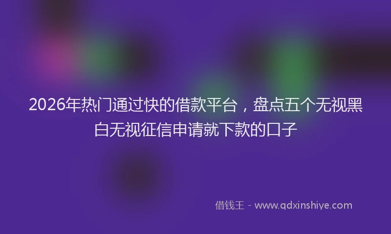 2026年热门通过快的借款平台，盘点五个无视黑白无视征信申请就下款的口子