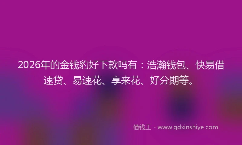 2026年的金钱豹好下款吗有：浩瀚钱包、快易借速贷、易速花、享来花、好分期等。