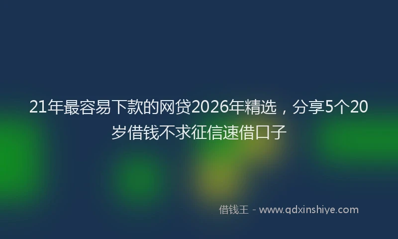 21年最容易下款的网贷2026年精选，分享5个20岁借钱不求征信速借口子