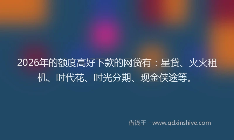 2026年的额度高好下款的网贷有：星贷、火火租机、时代花、时光分期、现金侠途等。