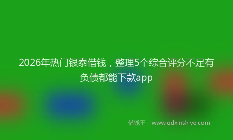 2026年热门银泰借钱，整理5个综合评分不足有负债都能下款app