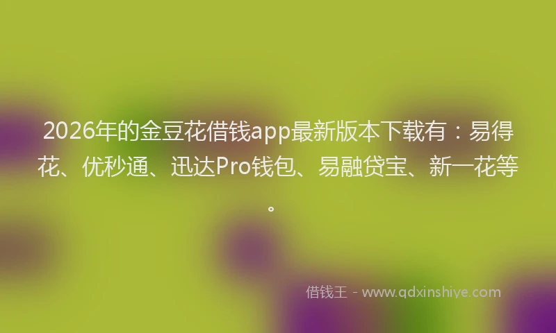 2026年的金豆花借钱app最新版本下载有：易得花、优秒通、迅达Pro钱包、易融贷宝、新一花等。