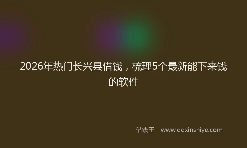 2026年热门长兴县借钱，梳理5个最新能下来钱的软件