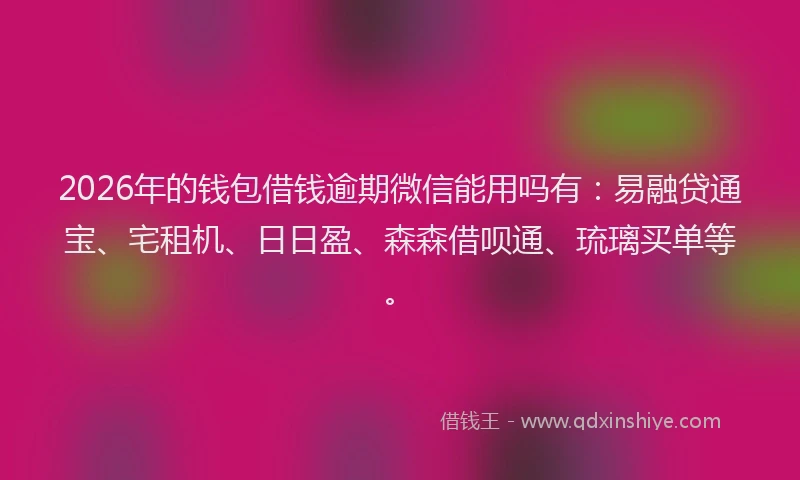 2026年的钱包借钱逾期微信能用吗有:易融贷通宝、宅租机、日日盈、森森借呗通、琉璃买单等。