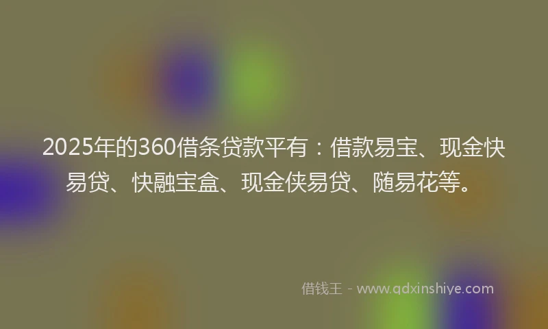 2025年的360借条贷款平有：借款易宝、现金快易贷、快融宝盒、现金侠易贷、随易花等。