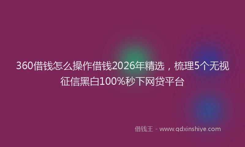360借钱怎么操作借钱2026年精选，梳理5个无视征信黑白100%秒下网贷平台