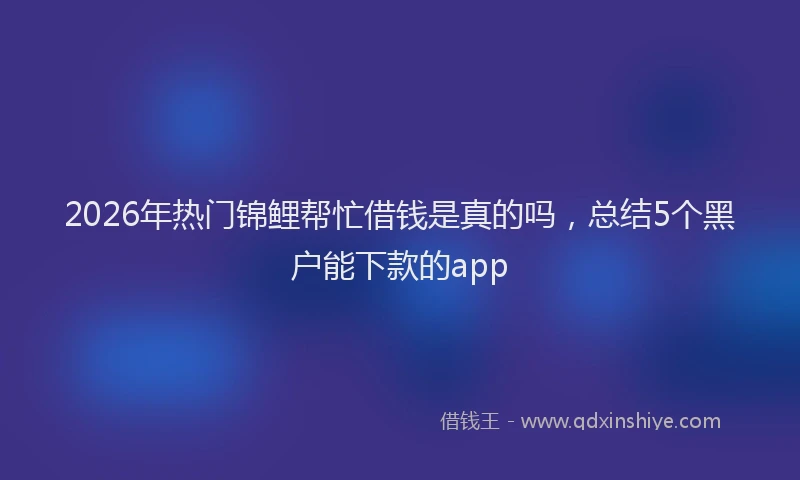 2026年热门锦鲤帮忙借钱是真的吗，总结5个黑户能下款的app