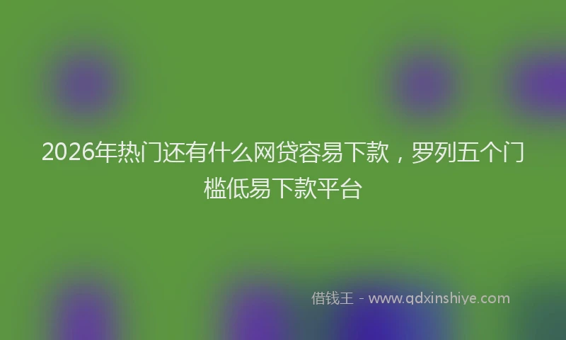 2026年热门还有什么网贷容易下款，罗列五个门槛低易下款平台