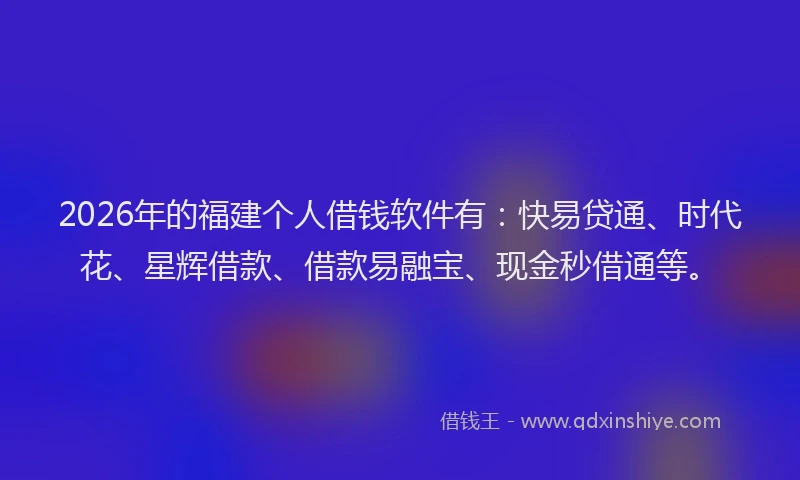 2026年的福建个人借钱软件有：快易贷通、时代花、星辉借款、借款易融宝、现金秒借通等。