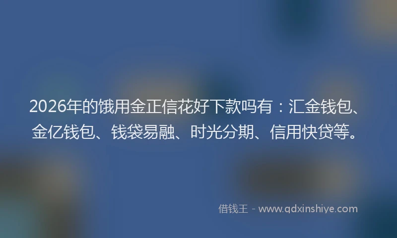 2026年的饿用金正信花好下款吗有:汇金钱包、金亿钱包、钱袋易融、时光分期、信用快贷等。
