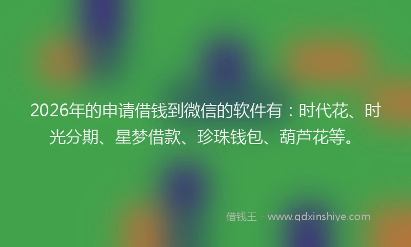 2026年的申请借钱到微信的软件有：时代花、时光分期、星梦借款、珍珠钱包、葫芦花等。
