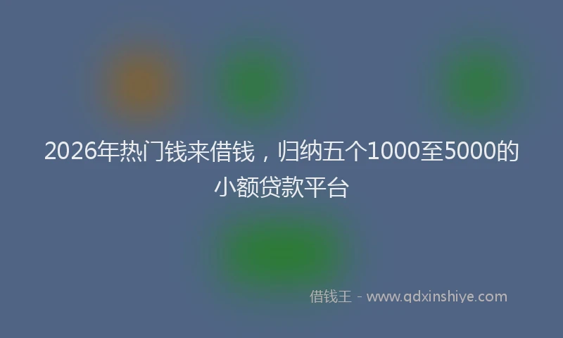 2026年热门钱来借钱，归纳五个1000至5000的小额贷款平台