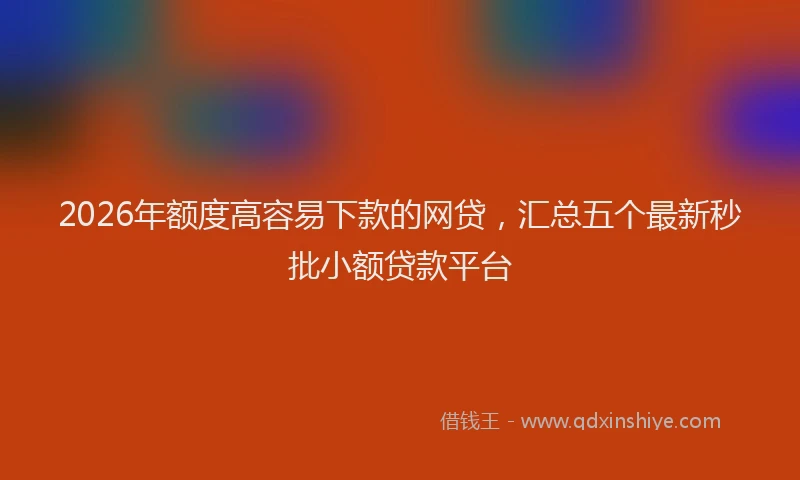 2026年额度高容易下款的网贷，汇总五个最新秒批小额贷款平台