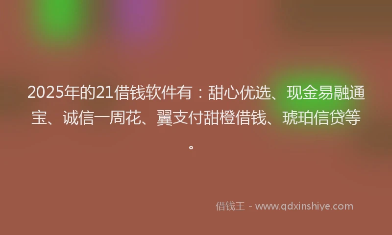2025年的21借钱软件有：甜心优选、现金易融通宝、诚信一周花、翼支付甜橙借钱、琥珀信贷等。
