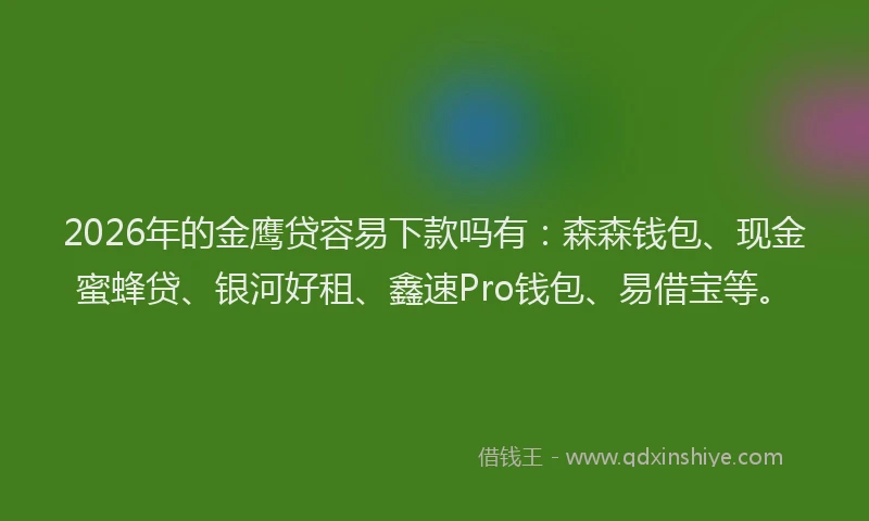 2026年的金鹰贷容易下款吗有：森森钱包、现金蜜蜂贷、银河好租、鑫速Pro钱包、易借宝等。