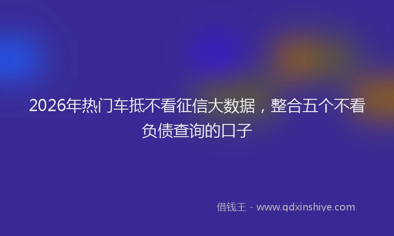 2026年热门车抵不看征信大数据，整合五个不看负债查询的口子