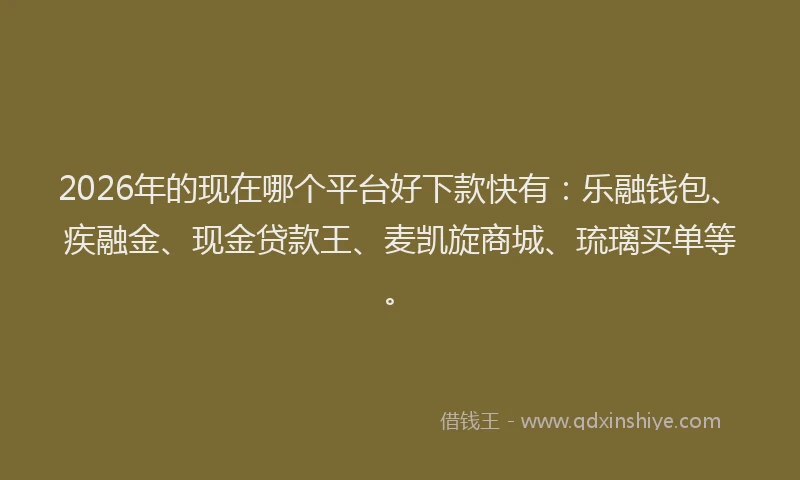 2026年的现在哪个平台好下款快有：乐融钱包、疾融金、现金贷款王、麦凯旋商城、琉璃买单等。