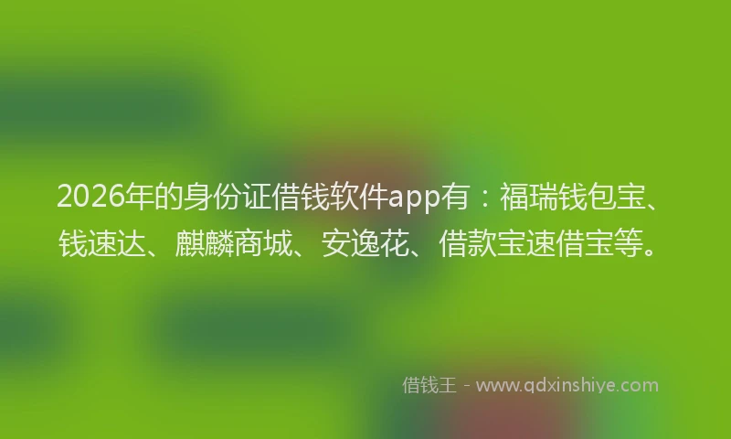 2026年的身份证借钱软件app有：福瑞钱包宝、钱速达、麒麟商城、安逸花、借款宝速借宝等。