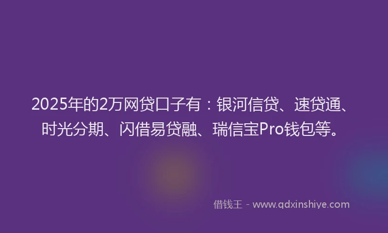 2025年的2万网贷口子有：银河信贷、速贷通、时光分期、闪借易贷融、瑞信宝Pro钱包等。