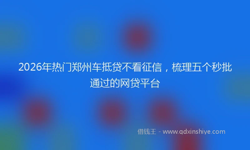 2026年热门郑州车抵贷不看征信，梳理五个秒批通过的网贷平台