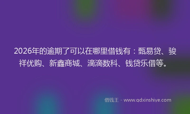 2026年的逾期了可以在哪里借钱有：甄易贷、骏祥优购、新鑫商城、滴滴数科、钱贷乐借等。