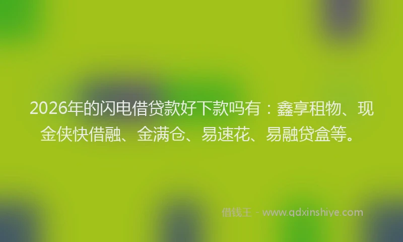 2026年的闪电借贷款好下款吗有：鑫享租物、现金侠快借融、金满仓、易速花、易融贷盒等。