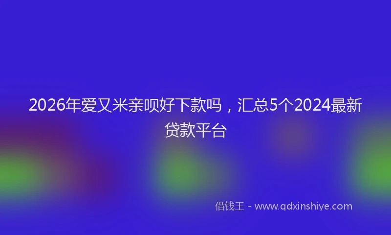2026年爱又米亲呗好下款吗，汇总5个2024最新贷款平台