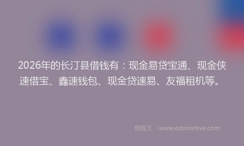 2026年的长汀县借钱有:现金易贷宝通、现金侠速借宝、鑫速钱包、现金贷速易、友福租机等。