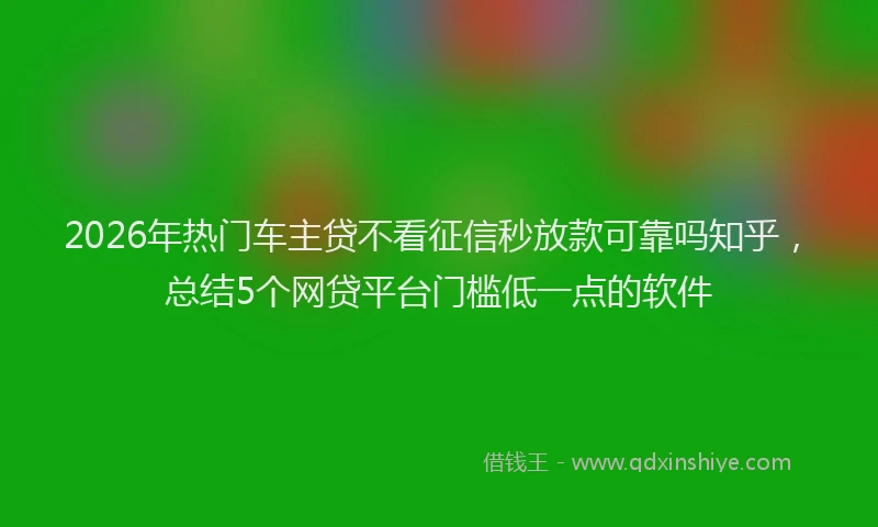 2026年热门车主贷不看征信秒放款可靠吗知乎，总结5个网贷平台门槛低一点的软件