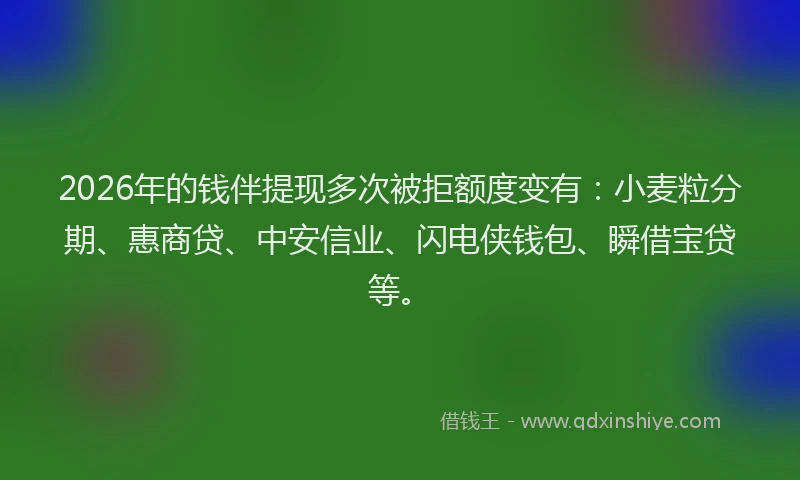 2026年的钱伴提现多次被拒额度变有:小麦粒分期、惠商贷、中安信业、闪电侠钱包、瞬借宝贷等。