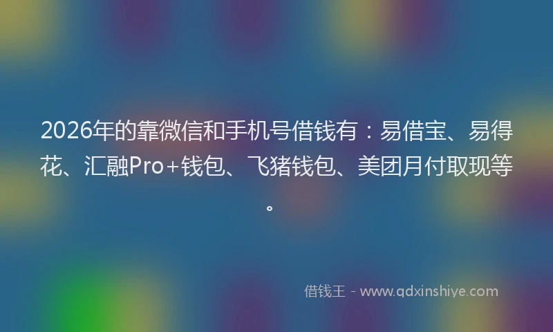 2026年的靠微信和手机号借钱有：易借宝、易得花、汇融Pro+钱包、飞猪钱包、美团月付取现等。