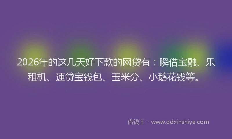 2026年的这几天好下款的网贷有：瞬借宝融、乐租机、速贷宝钱包、玉米分、小鹅花钱等。
