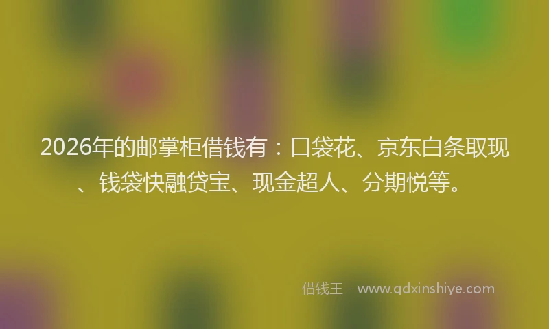 2026年的邮掌柜借钱有：口袋花、京东白条取现、钱袋快融贷宝、现金超人、分期悦等。