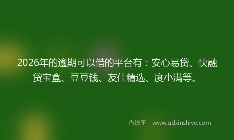 2026年的逾期可以借的平台有：安心易贷、快融贷宝盒、豆豆钱、友佳精选、度小满等。