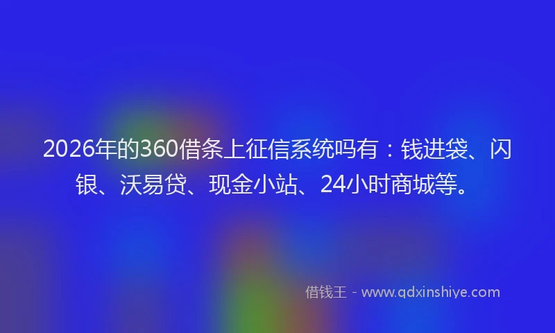 2026年的360借条上征信系统吗有：钱进袋、闪银、沃易贷、现金小站、24小时商城等。