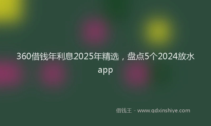 360借钱年利息2025年精选，盘点5个2024放水app