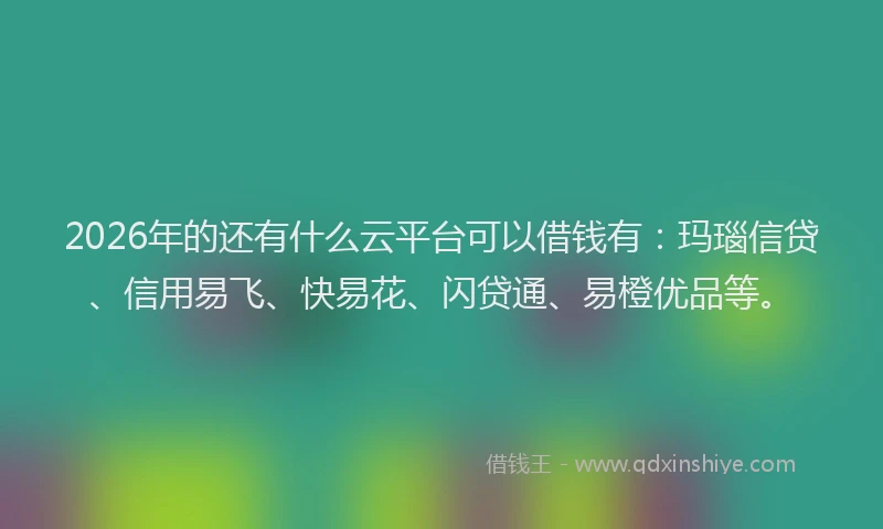 2026年的还有什么云平台可以借钱有：玛瑙信贷、信用易飞、快易花、闪贷通、易橙优品等。