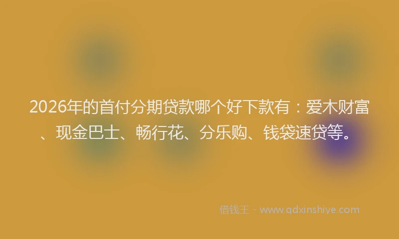 2026年的首付分期贷款哪个好下款有：爱木财富、现金巴士、畅行花、分乐购、钱袋速贷等。