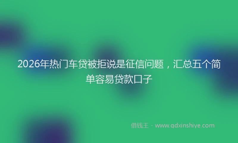 2026年热门车贷被拒说是征信问题，汇总五个简单容易贷款口子