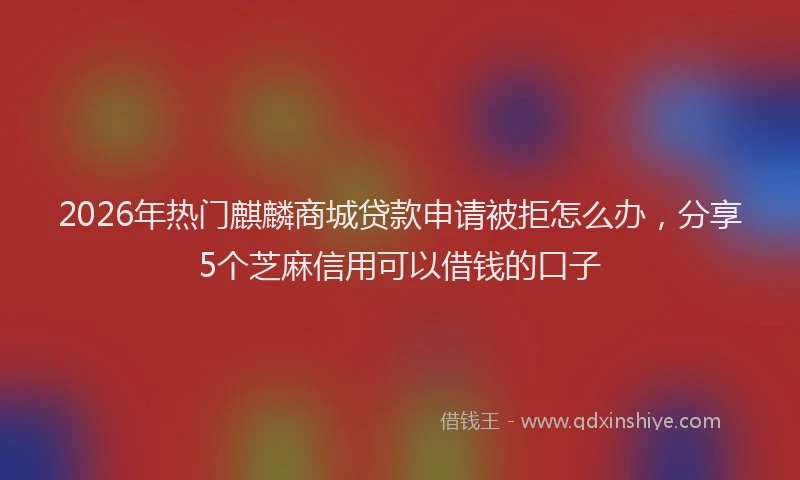 2026年热门麒麟商城贷款申请被拒怎么办，分享5个芝麻信用可以借钱的口子