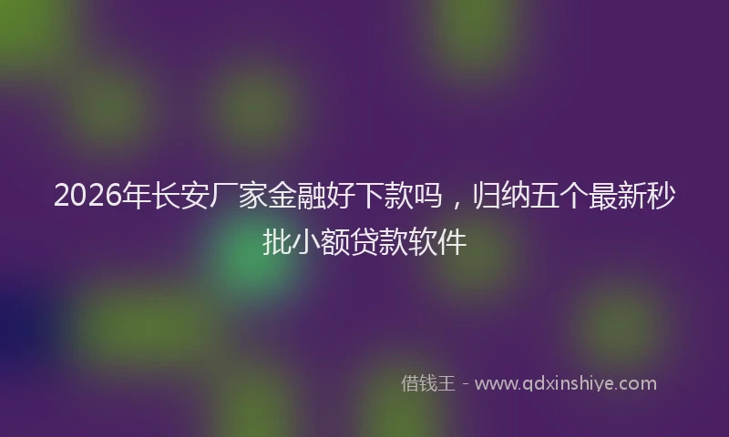 2026年长安厂家金融好下款吗，归纳五个最新秒批小额贷款软件