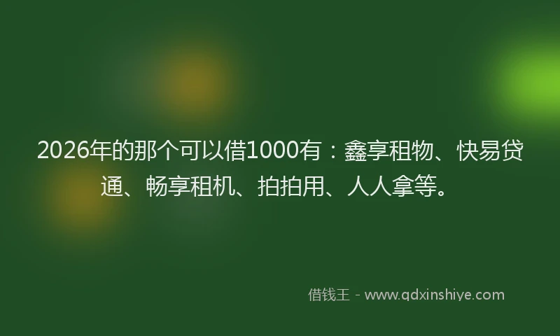 2026年的那个可以借1000有：鑫享租物、快易贷通、畅享租机、拍拍用、人人拿等。